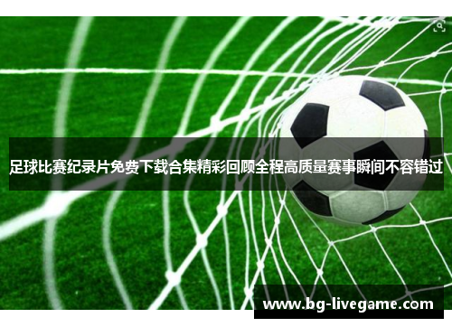 足球比赛纪录片免费下载合集精彩回顾全程高质量赛事瞬间不容错过