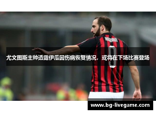 尤文图斯主帅透露伊瓜因伤病恢复情况，或将在下场比赛登场