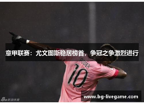 意甲联赛：尤文图斯稳居榜首，争冠之争激烈进行